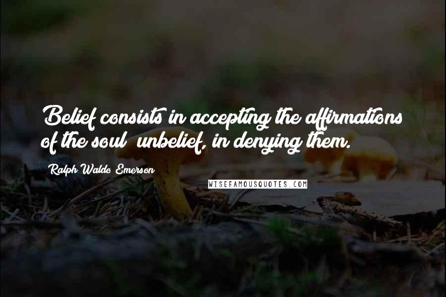 Ralph Waldo Emerson Quotes: Belief consists in accepting the affirmations of the soul; unbelief, in denying them.