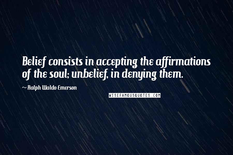 Ralph Waldo Emerson Quotes: Belief consists in accepting the affirmations of the soul; unbelief, in denying them.