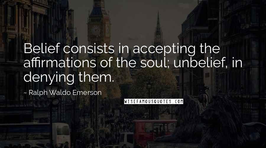 Ralph Waldo Emerson Quotes: Belief consists in accepting the affirmations of the soul; unbelief, in denying them.