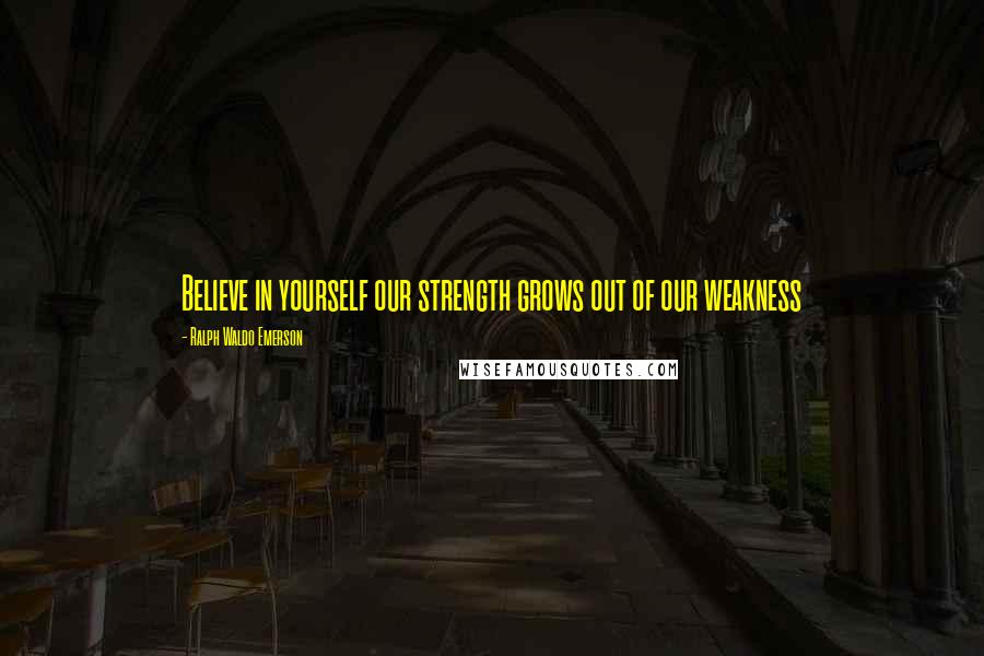 Ralph Waldo Emerson Quotes: Believe in yourself our strength grows out of our weakness