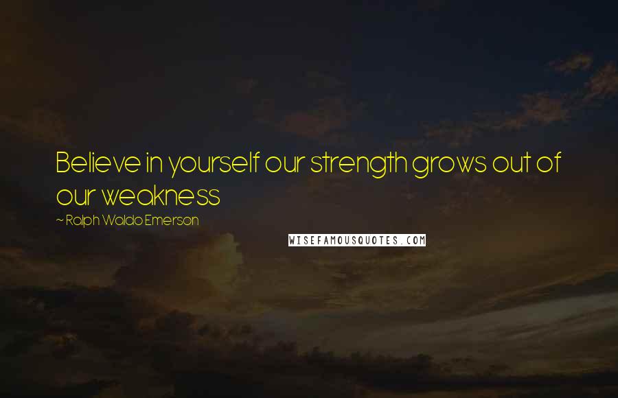 Ralph Waldo Emerson Quotes: Believe in yourself our strength grows out of our weakness