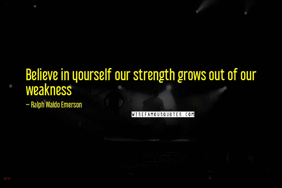 Ralph Waldo Emerson Quotes: Believe in yourself our strength grows out of our weakness
