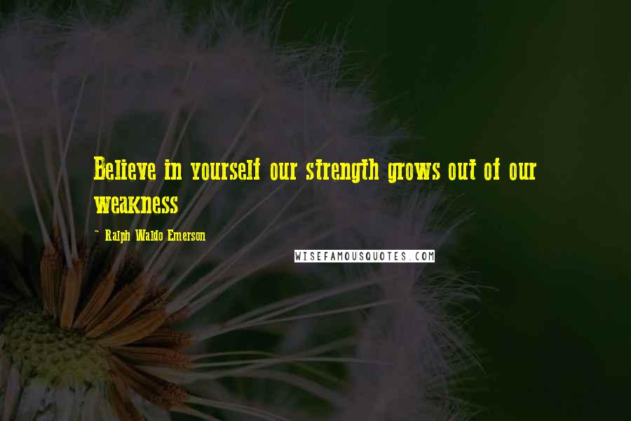 Ralph Waldo Emerson Quotes: Believe in yourself our strength grows out of our weakness