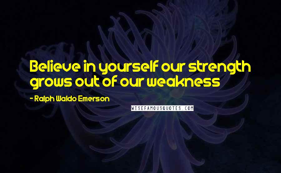 Ralph Waldo Emerson Quotes: Believe in yourself our strength grows out of our weakness