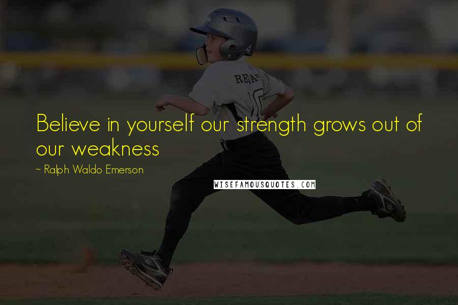 Ralph Waldo Emerson Quotes: Believe in yourself our strength grows out of our weakness