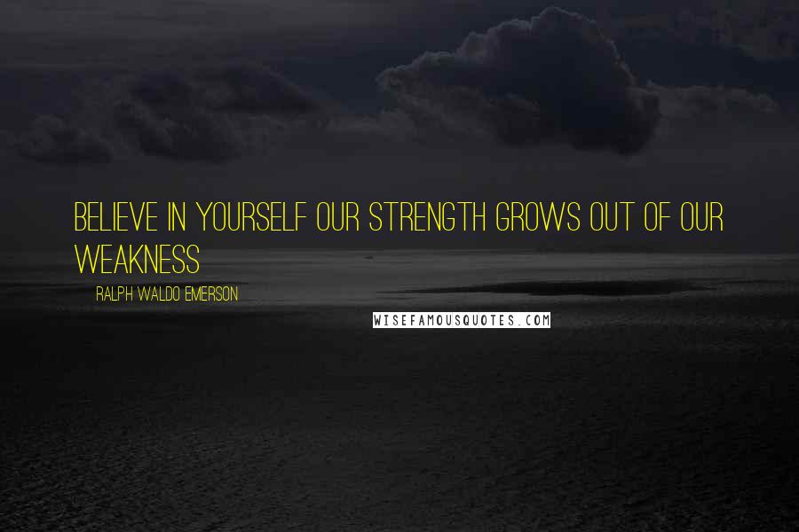 Ralph Waldo Emerson Quotes: Believe in yourself our strength grows out of our weakness