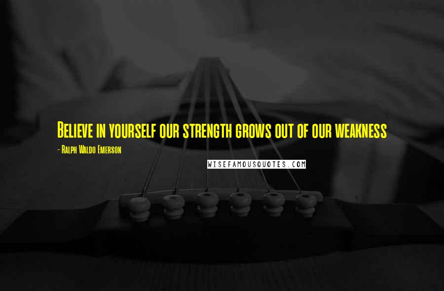 Ralph Waldo Emerson Quotes: Believe in yourself our strength grows out of our weakness