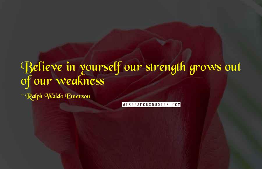 Ralph Waldo Emerson Quotes: Believe in yourself our strength grows out of our weakness