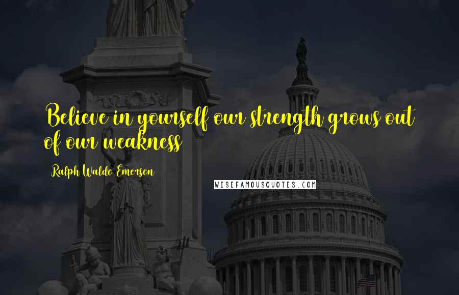 Ralph Waldo Emerson Quotes: Believe in yourself our strength grows out of our weakness