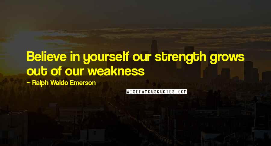 Ralph Waldo Emerson Quotes: Believe in yourself our strength grows out of our weakness