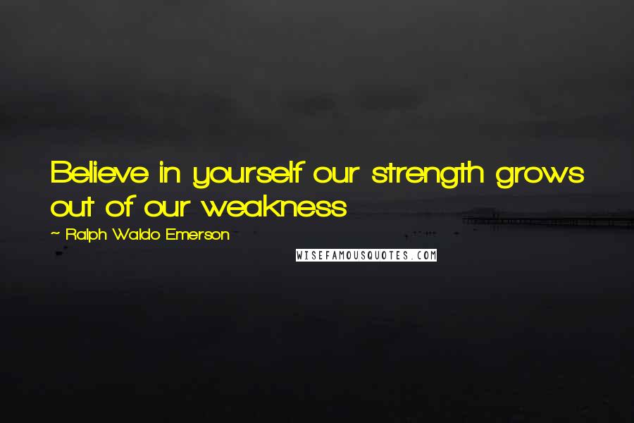 Ralph Waldo Emerson Quotes: Believe in yourself our strength grows out of our weakness