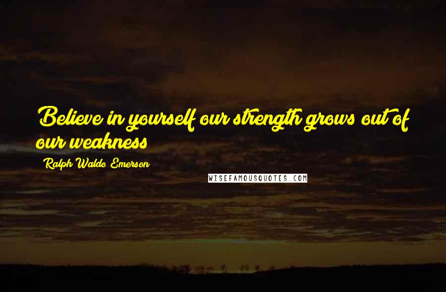 Ralph Waldo Emerson Quotes: Believe in yourself our strength grows out of our weakness
