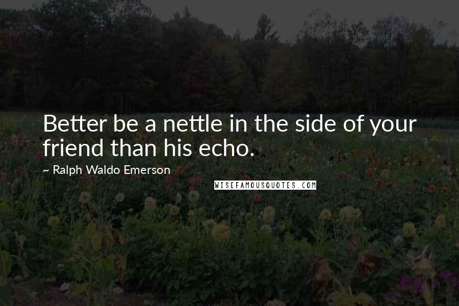 Ralph Waldo Emerson Quotes: Better be a nettle in the side of your friend than his echo.