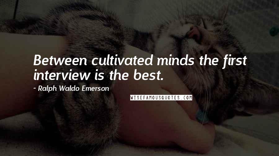 Ralph Waldo Emerson Quotes: Between cultivated minds the first interview is the best.