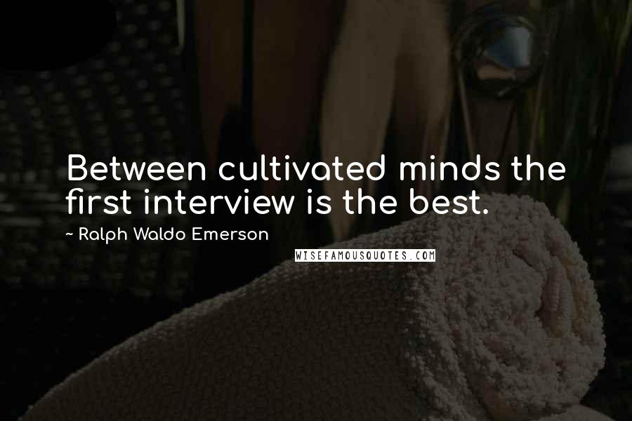 Ralph Waldo Emerson Quotes: Between cultivated minds the first interview is the best.