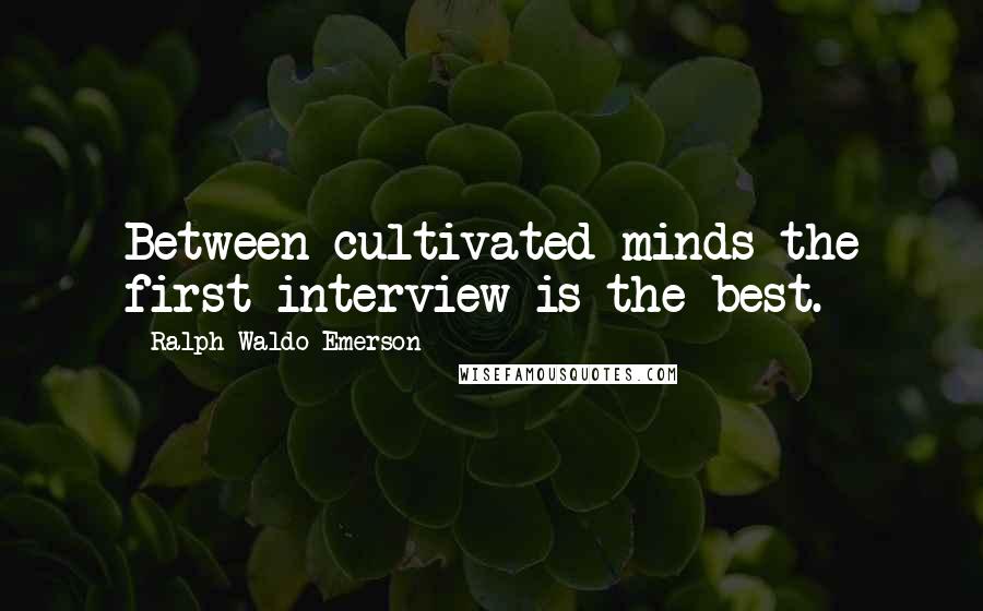 Ralph Waldo Emerson Quotes: Between cultivated minds the first interview is the best.