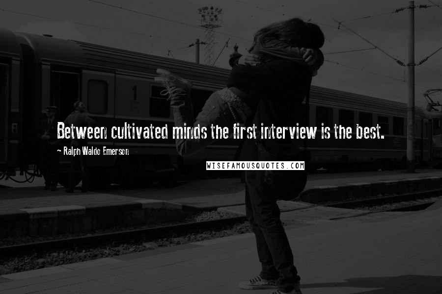 Ralph Waldo Emerson Quotes: Between cultivated minds the first interview is the best.