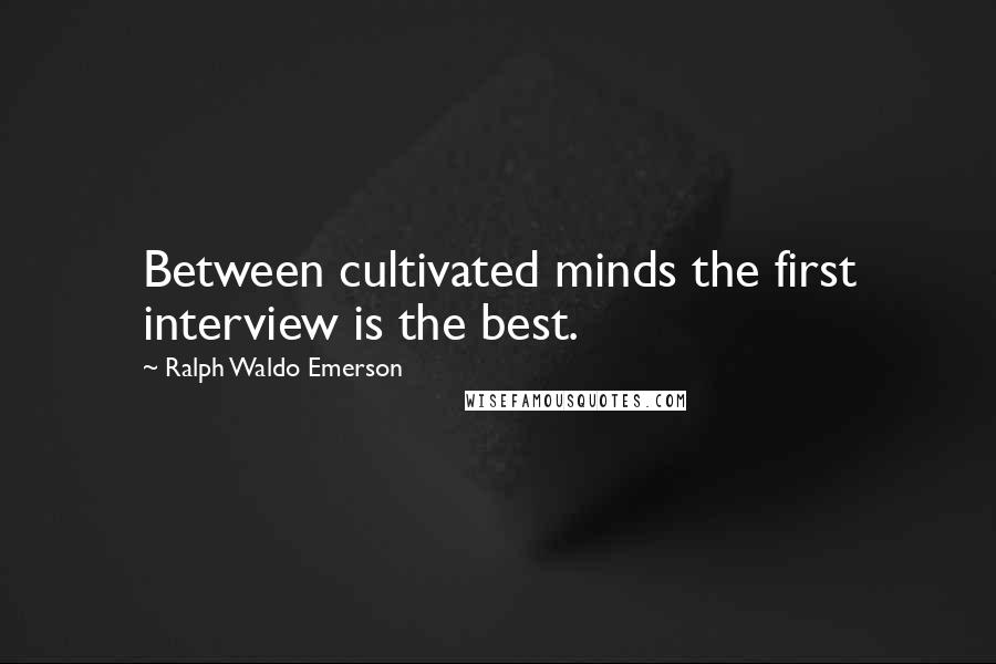 Ralph Waldo Emerson Quotes: Between cultivated minds the first interview is the best.