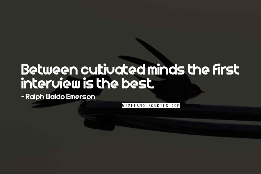 Ralph Waldo Emerson Quotes: Between cultivated minds the first interview is the best.
