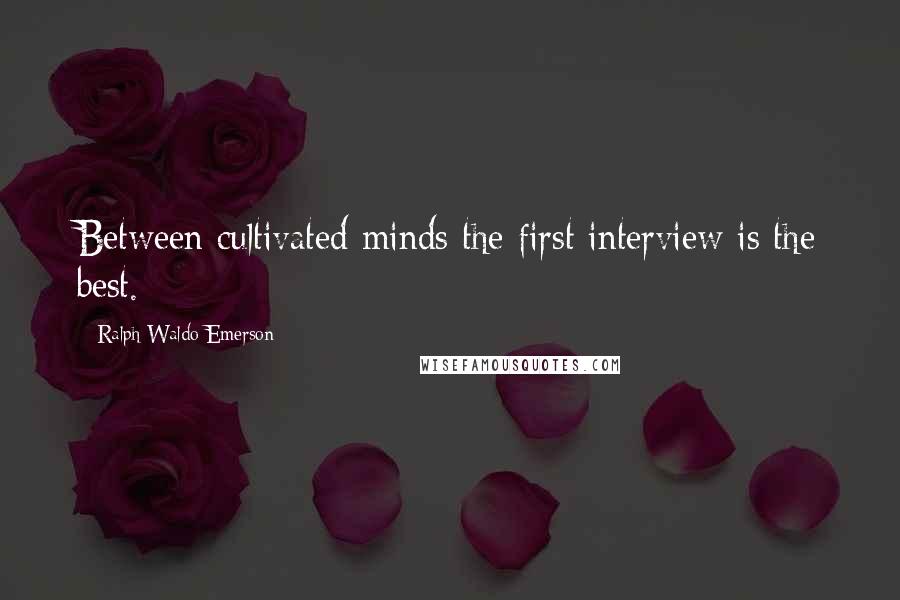 Ralph Waldo Emerson Quotes: Between cultivated minds the first interview is the best.