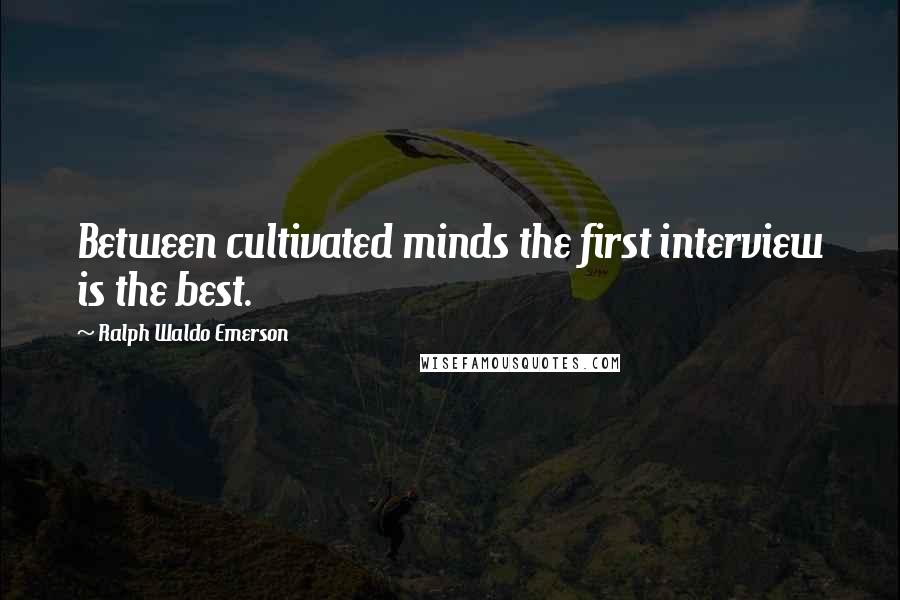 Ralph Waldo Emerson Quotes: Between cultivated minds the first interview is the best.