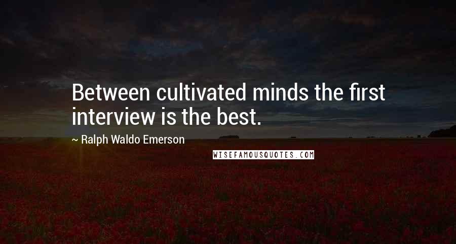 Ralph Waldo Emerson Quotes: Between cultivated minds the first interview is the best.