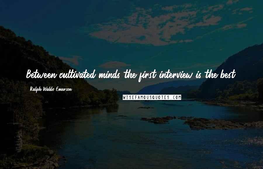 Ralph Waldo Emerson Quotes: Between cultivated minds the first interview is the best.