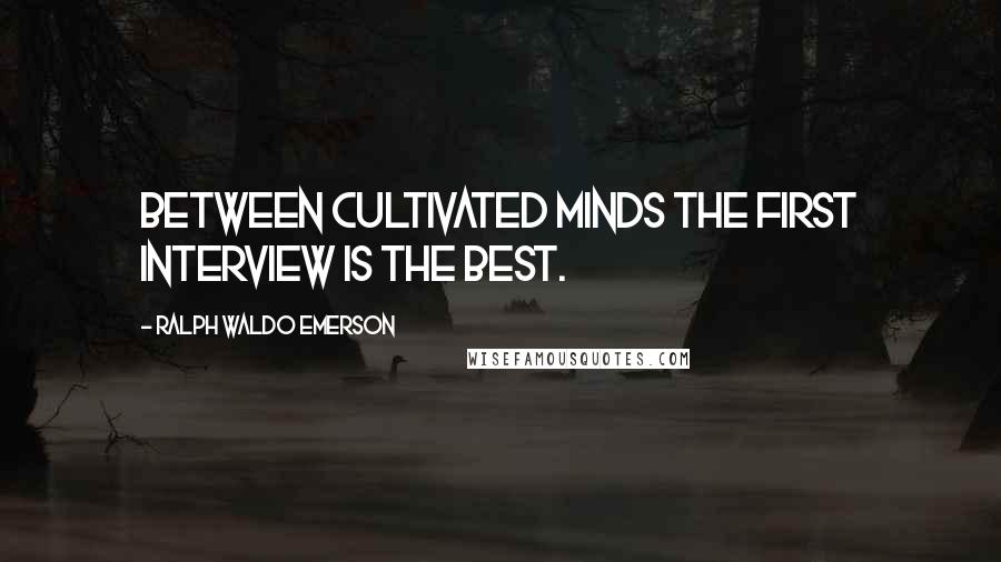 Ralph Waldo Emerson Quotes: Between cultivated minds the first interview is the best.