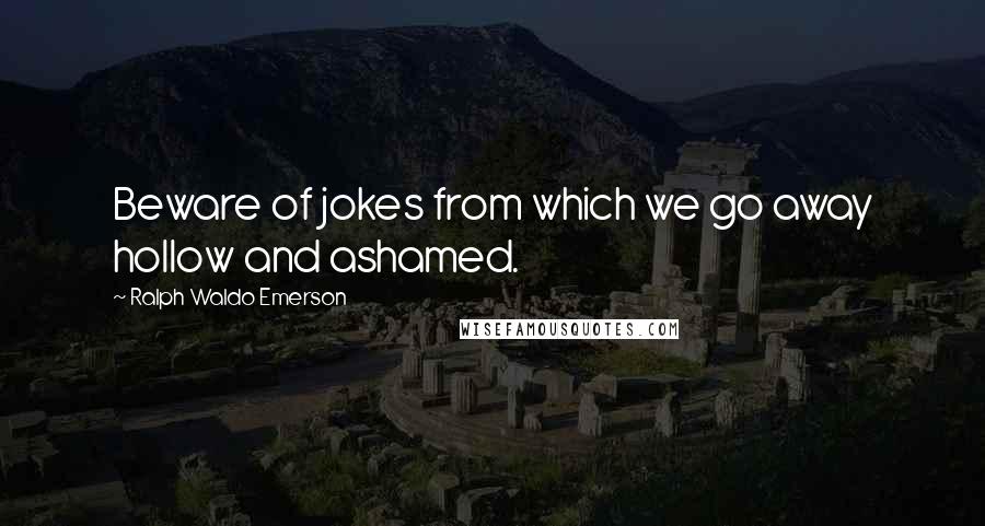 Ralph Waldo Emerson Quotes: Beware of jokes from which we go away hollow and ashamed.