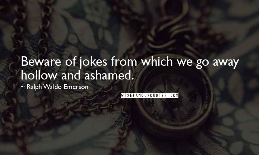 Ralph Waldo Emerson Quotes: Beware of jokes from which we go away hollow and ashamed.