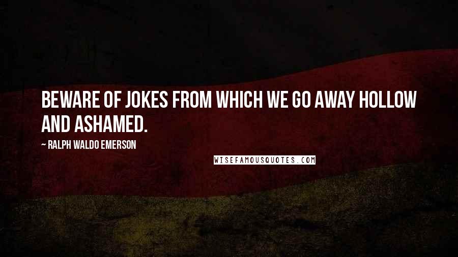 Ralph Waldo Emerson Quotes: Beware of jokes from which we go away hollow and ashamed.