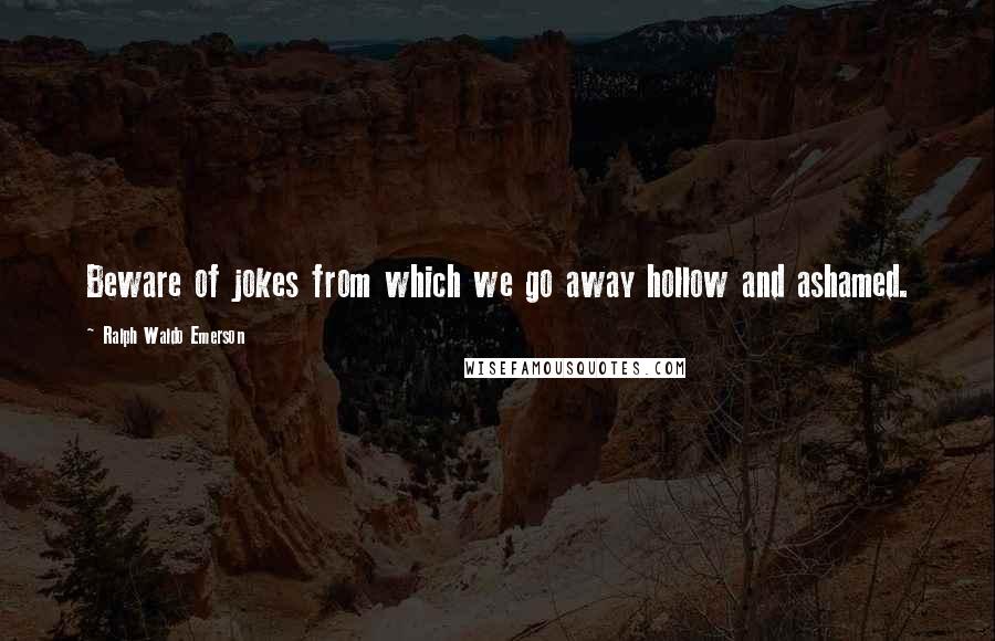 Ralph Waldo Emerson Quotes: Beware of jokes from which we go away hollow and ashamed.