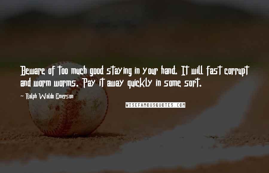 Ralph Waldo Emerson Quotes: Beware of too much good staying in your hand. It will fast corrupt and worm worms. Pay it away quickly in some sort.