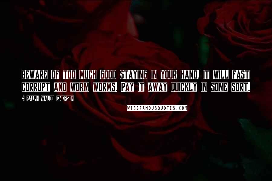 Ralph Waldo Emerson Quotes: Beware of too much good staying in your hand. It will fast corrupt and worm worms. Pay it away quickly in some sort.