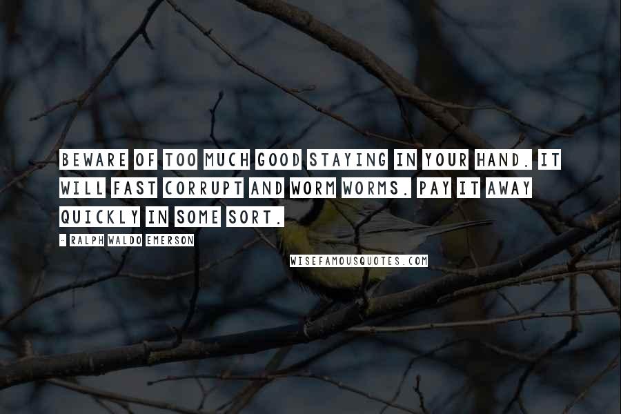 Ralph Waldo Emerson Quotes: Beware of too much good staying in your hand. It will fast corrupt and worm worms. Pay it away quickly in some sort.