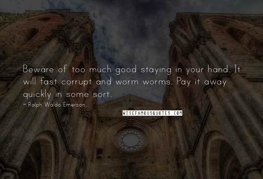 Ralph Waldo Emerson Quotes: Beware of too much good staying in your hand. It will fast corrupt and worm worms. Pay it away quickly in some sort.