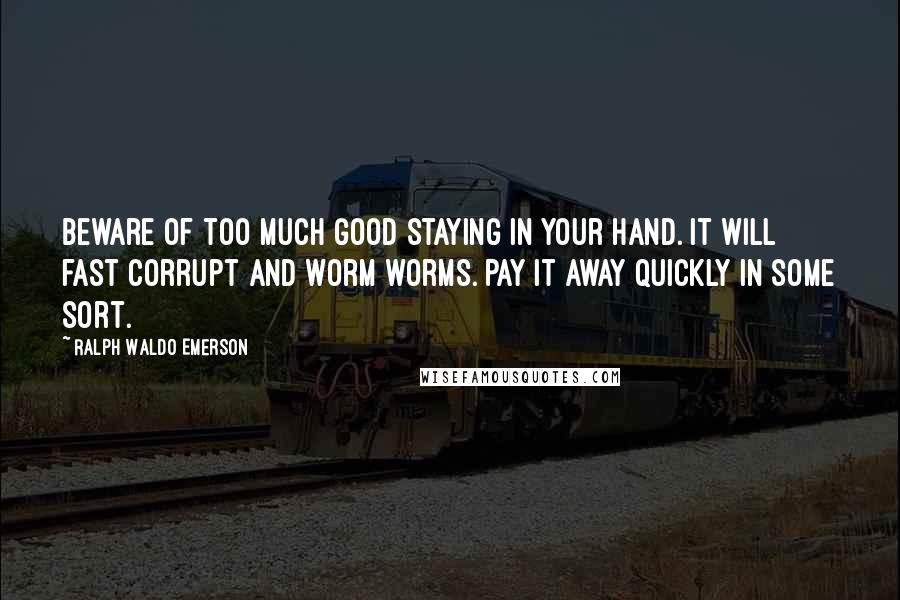 Ralph Waldo Emerson Quotes: Beware of too much good staying in your hand. It will fast corrupt and worm worms. Pay it away quickly in some sort.