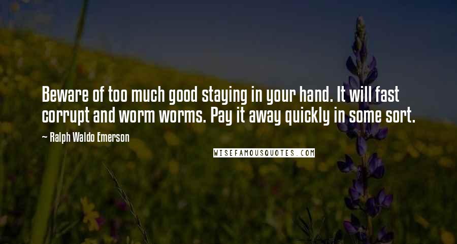 Ralph Waldo Emerson Quotes: Beware of too much good staying in your hand. It will fast corrupt and worm worms. Pay it away quickly in some sort.