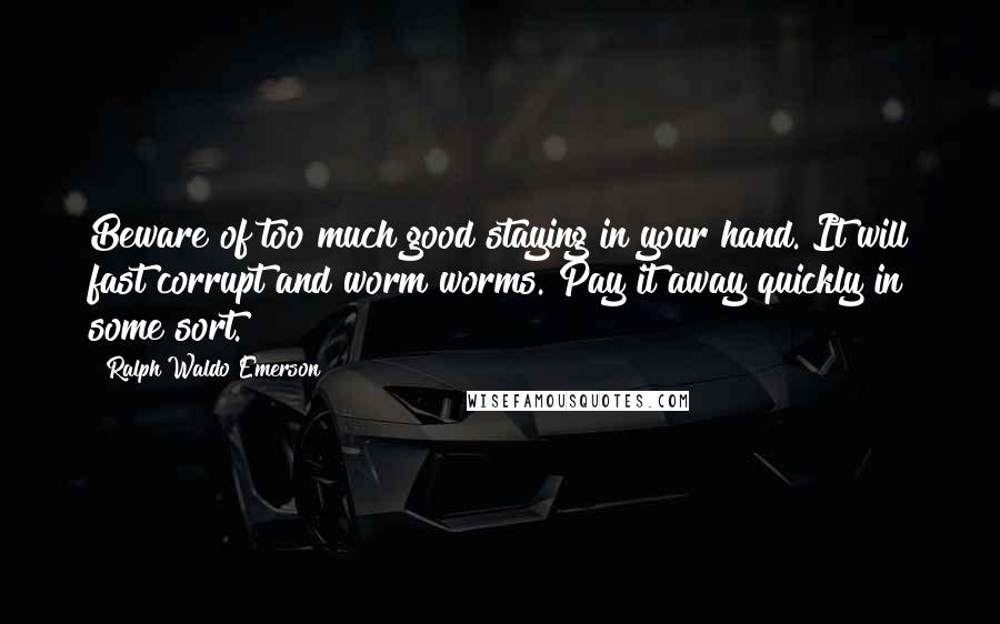 Ralph Waldo Emerson Quotes: Beware of too much good staying in your hand. It will fast corrupt and worm worms. Pay it away quickly in some sort.