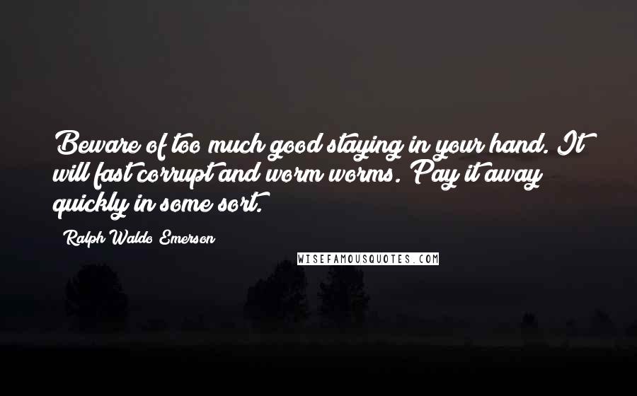 Ralph Waldo Emerson Quotes: Beware of too much good staying in your hand. It will fast corrupt and worm worms. Pay it away quickly in some sort.