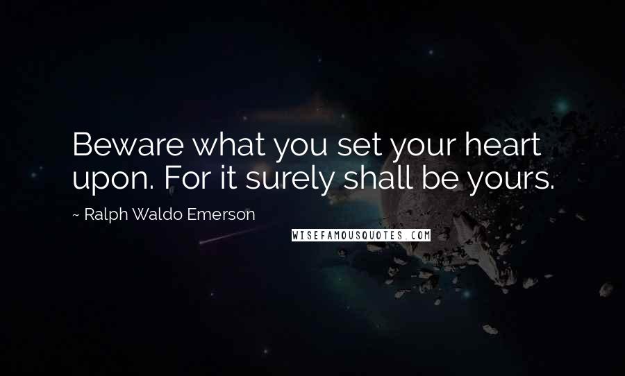 Ralph Waldo Emerson Quotes: Beware what you set your heart upon. For it surely shall be yours.