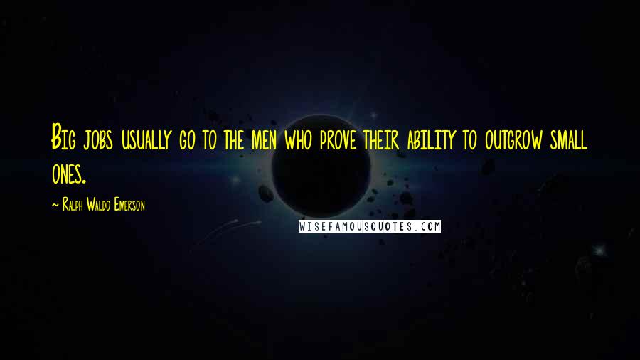 Ralph Waldo Emerson Quotes: Big jobs usually go to the men who prove their ability to outgrow small ones.