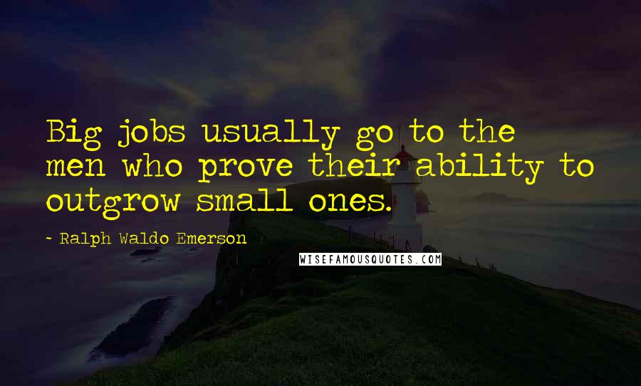 Ralph Waldo Emerson Quotes: Big jobs usually go to the men who prove their ability to outgrow small ones.