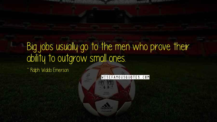 Ralph Waldo Emerson Quotes: Big jobs usually go to the men who prove their ability to outgrow small ones.