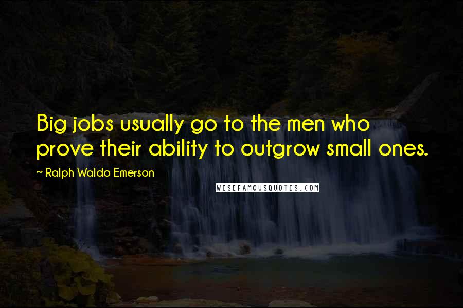 Ralph Waldo Emerson Quotes: Big jobs usually go to the men who prove their ability to outgrow small ones.