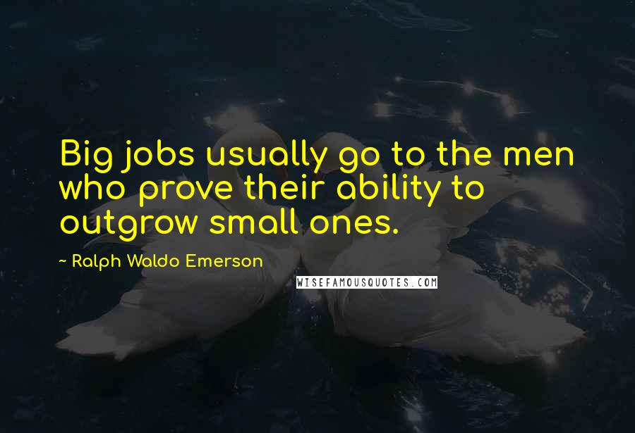 Ralph Waldo Emerson Quotes: Big jobs usually go to the men who prove their ability to outgrow small ones.