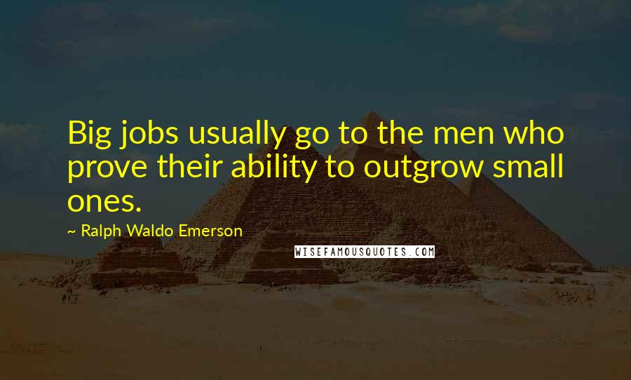 Ralph Waldo Emerson Quotes: Big jobs usually go to the men who prove their ability to outgrow small ones.