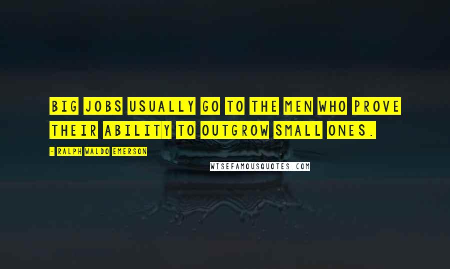 Ralph Waldo Emerson Quotes: Big jobs usually go to the men who prove their ability to outgrow small ones.
