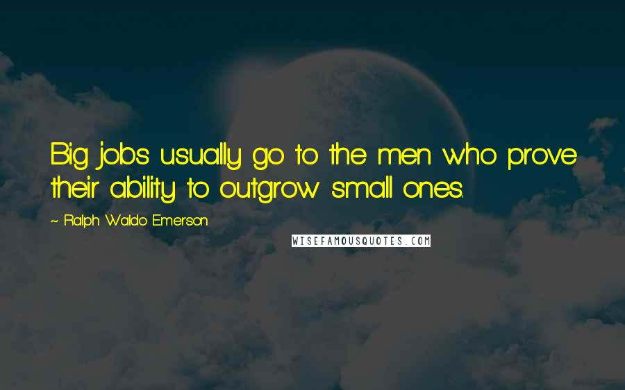 Ralph Waldo Emerson Quotes: Big jobs usually go to the men who prove their ability to outgrow small ones.