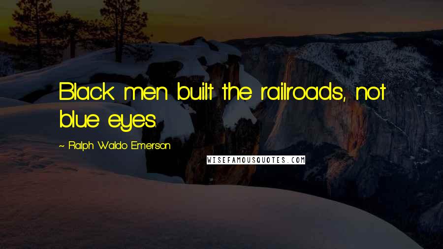 Ralph Waldo Emerson Quotes: Black men built the railroads, not blue eyes.
